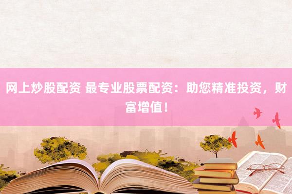 网上炒股配资 最专业股票配资：助您精准投资，财富增值！
