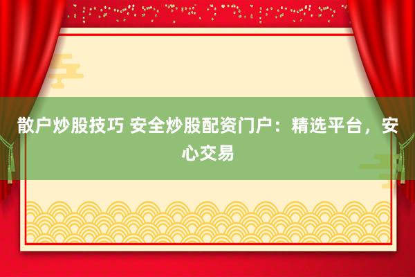 散户炒股技巧 安全炒股配资门户：精选平台，安心交易