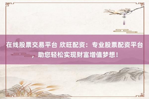在线股票交易平台 欣旺配资：专业股票配资平台，助您轻松实现财富增值梦想！