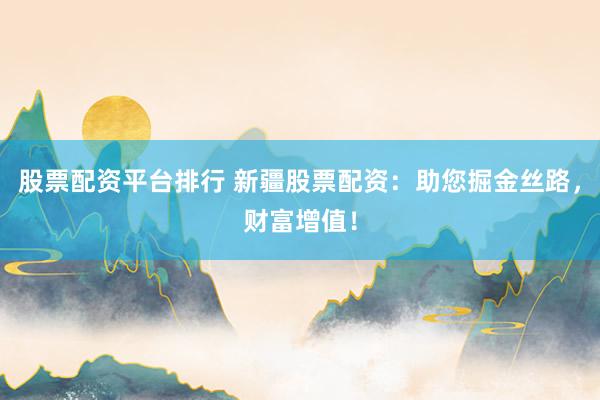 股票配资平台排行 新疆股票配资：助您掘金丝路，财富增值！
