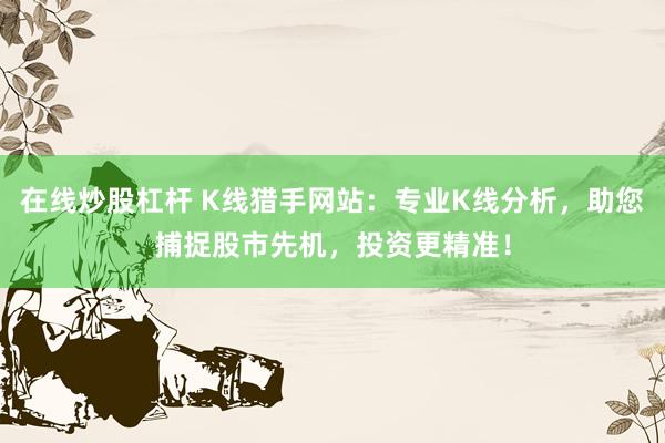 在线炒股杠杆 K线猎手网站：专业K线分析，助您捕捉股市先机，投资更精准！