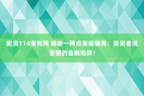 配资114查询网 揭秘一两点策略骗局：投资者须警惕的金融陷阱！