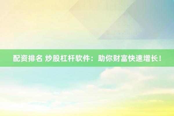 配资排名 炒股杠杆软件：助你财富快速增长！