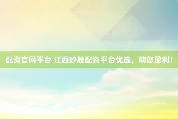 配资官网平台 江西炒股配资平台优选，助您盈利！