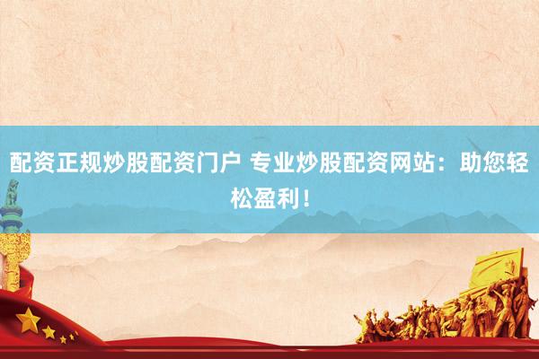 配资正规炒股配资门户 专业炒股配资网站：助您轻松盈利！