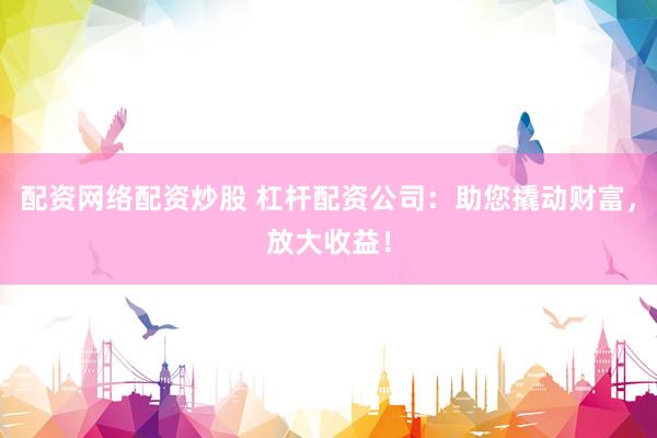 配资网络配资炒股 杠杆配资公司：助您撬动财富，放大收益！