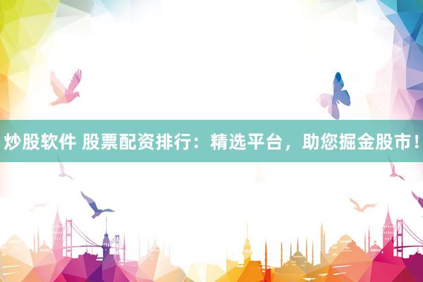 炒股软件 股票配资排行：精选平台，助您掘金股市！
