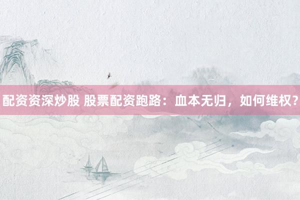 配资资深炒股 股票配资跑路：血本无归，如何维权？