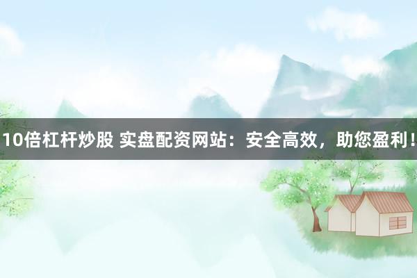 10倍杠杆炒股 实盘配资网站：安全高效，助您盈利！