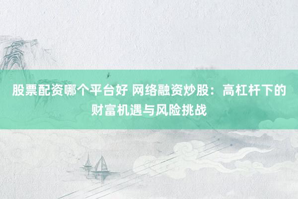 股票配资哪个平台好 网络融资炒股：高杠杆下的财富机遇与风险挑战