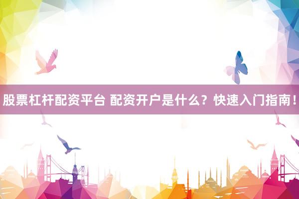 股票杠杆配资平台 配资开户是什么？快速入门指南！