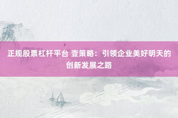 正规股票杠杆平台 壹策略：引领企业美好明天的创新发展之路