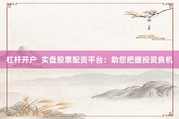 杠杆开户  实盘股票配资平台：助您把握投资良机