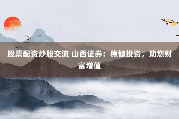 股票配资炒股交流 山西证券：稳健投资，助您财富增值