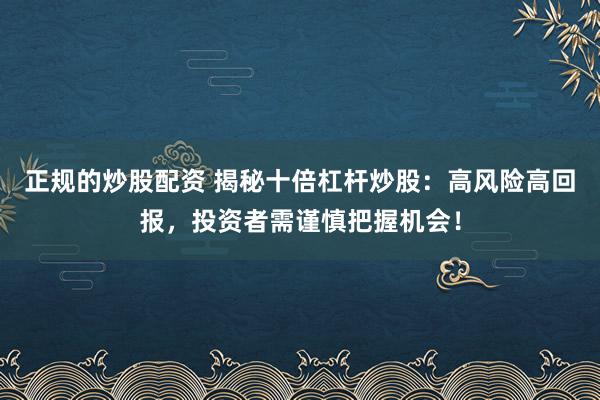 正规的炒股配资 揭秘十倍杠杆炒股：高风险高回报，投资者需谨慎把握机会！
