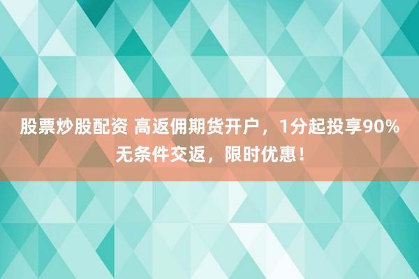 股票炒股配资 高返佣期货开户，1分起投享90%无条件交返，限时优惠！