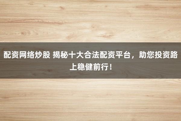 配资网络炒股 揭秘十大合法配资平台，助您投资路上稳健前行！