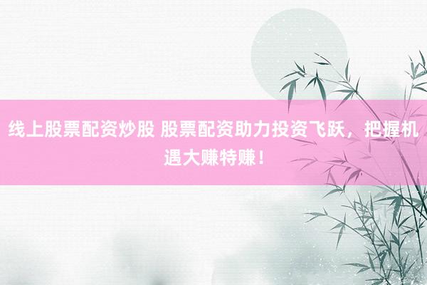 线上股票配资炒股 股票配资助力投资飞跃，把握机遇大赚特赚！