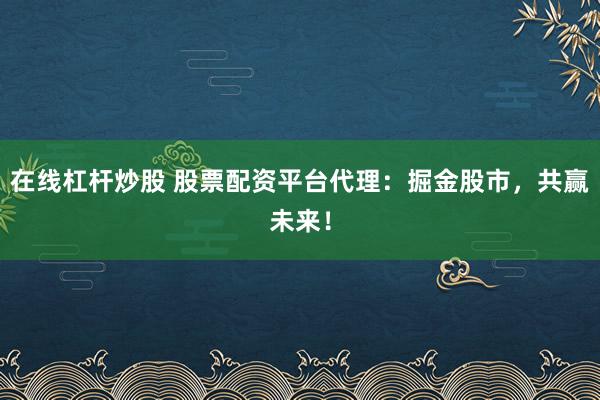 在线杠杆炒股 股票配资平台代理：掘金股市，共赢未来！