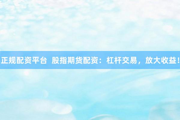 正规配资平台  股指期货配资：杠杆交易，放大收益！