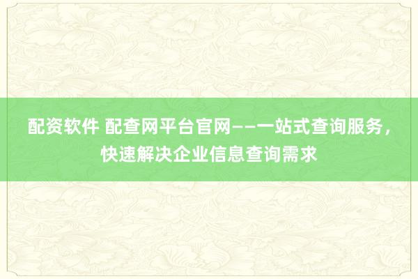 配资软件 配查网平台官网——一站式查询服务，快速解决企业信息查询需求
