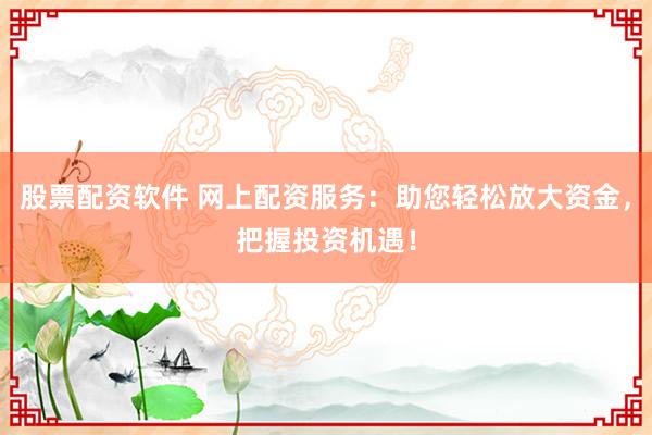 股票配资软件 网上配资服务：助您轻松放大资金，把握投资机遇！