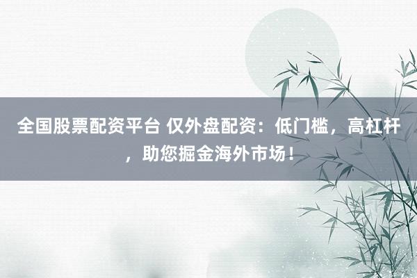 全国股票配资平台 仅外盘配资：低门槛，高杠杆，助您掘金海外市场！