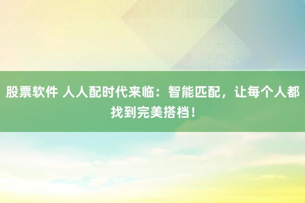 股票软件 人人配时代来临：智能匹配，让每个人都找到完美搭档！