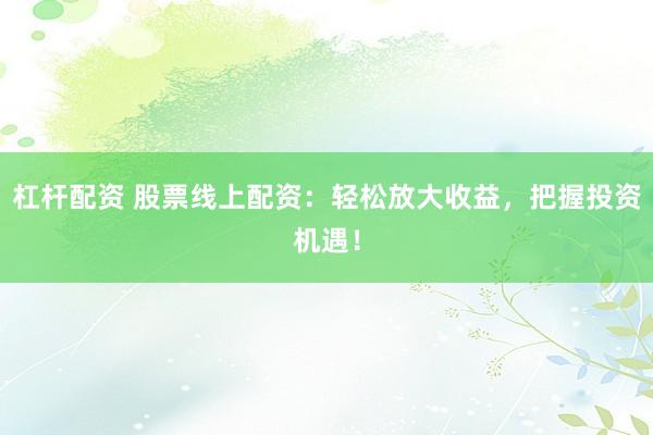 杠杆配资 股票线上配资：轻松放大收益，把握投资机遇！