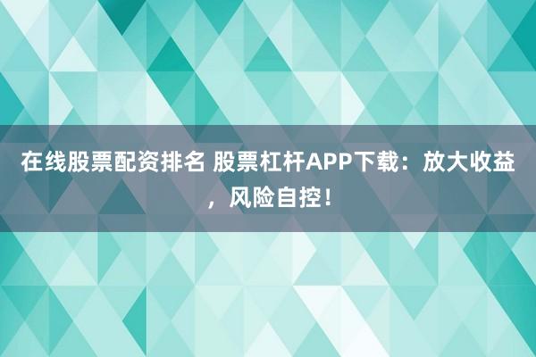 在线股票配资排名 股票杠杆APP下载：放大收益，风险自控！