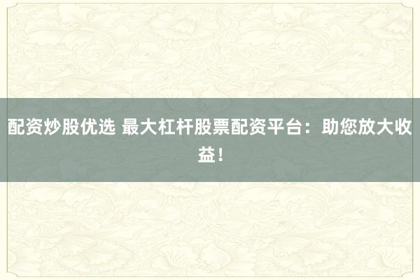 配资炒股优选 最大杠杆股票配资平台：助您放大收益！