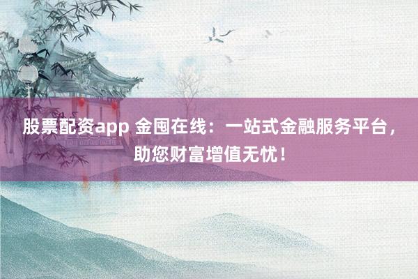 股票配资app 金囤在线：一站式金融服务平台，助您财富增值无忧！