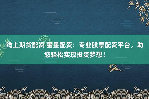 线上期货配资 星星配资：专业股票配资平台，助您轻松实现投资梦想！