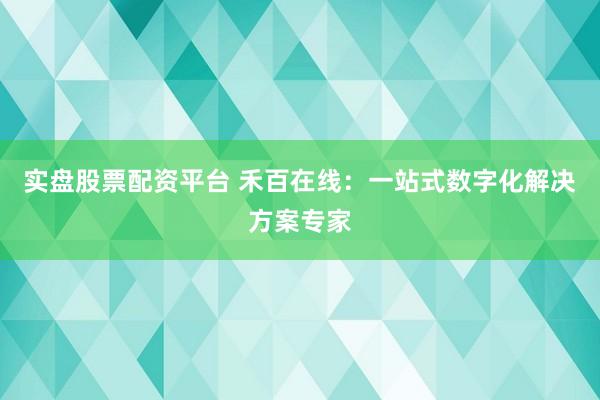 实盘股票配资平台 禾百在线：一站式数字化解决方案专家