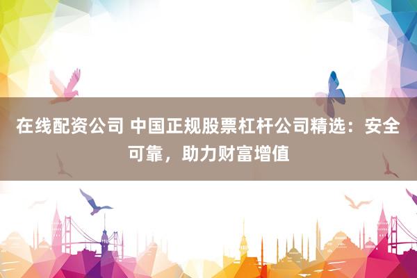 在线配资公司 中国正规股票杠杆公司精选：安全可靠，助力财富增值