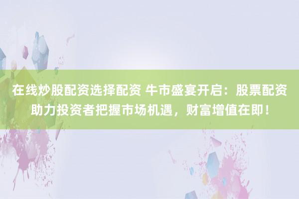 在线炒股配资选择配资 牛市盛宴开启：股票配资助力投资者把握市场机遇，财富增值在即！