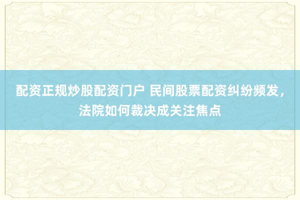 配资正规炒股配资门户 民间股票配资纠纷频发，法院如何裁决成关注焦点