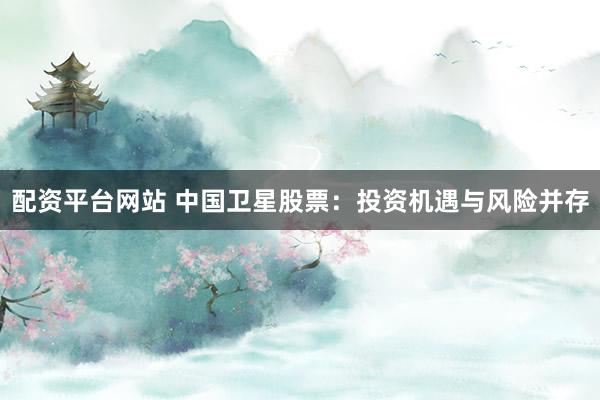 配资平台网站 中国卫星股票：投资机遇与风险并存