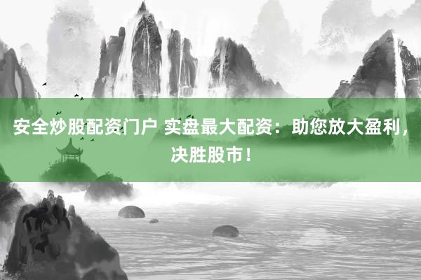 安全炒股配资门户 实盘最大配资：助您放大盈利，决胜股市！
