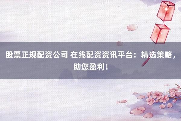 股票正规配资公司 在线配资资讯平台：精选策略，助您盈利！