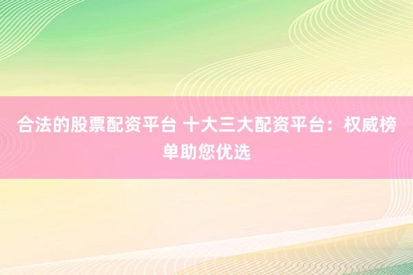 合法的股票配资平台 十大三大配资平台：权威榜单助您优选