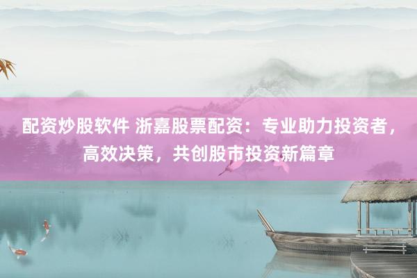 配资炒股软件 浙嘉股票配资：专业助力投资者，高效决策，共创股市投资新篇章