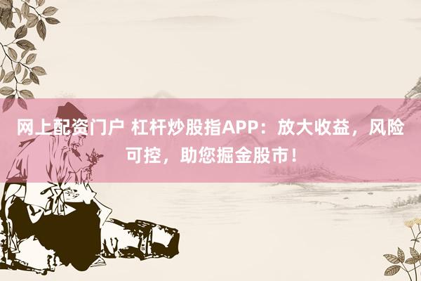 网上配资门户 杠杆炒股指APP：放大收益，风险可控，助您掘金股市！