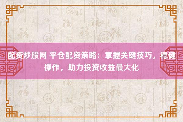 配资炒股网 平仓配资策略：掌握关键技巧，稳健操作，助力投资收益最大化
