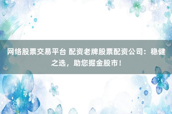 网络股票交易平台 配资老牌股票配资公司：稳健之选，助您掘金股市！