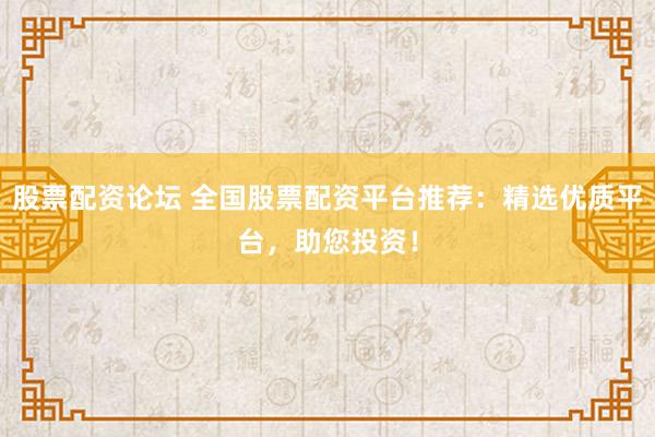 股票配资论坛 全国股票配资平台推荐：精选优质平台，助您投资！