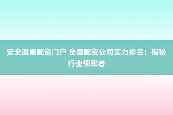 安全股票配资门户 全国配资公司实力排名：揭秘行业领军者