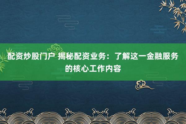 配资炒股门户 揭秘配资业务：了解这一金融服务的核心工作内容