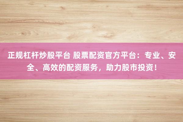 正规杠杆炒股平台 股票配资官方平台：专业、安全、高效的配资服务，助力股市投资！