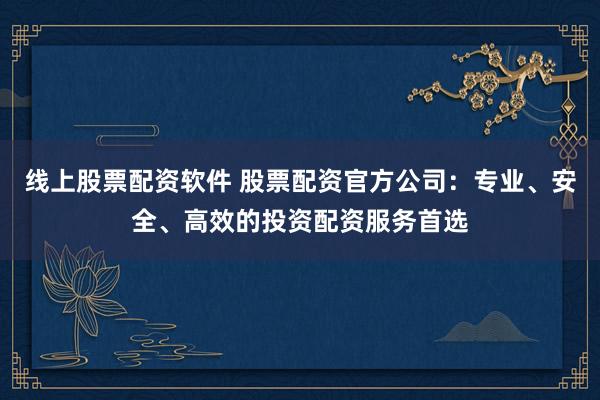 线上股票配资软件 股票配资官方公司：专业、安全、高效的投资配资服务首选